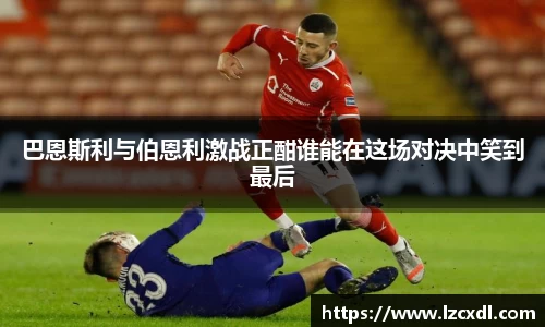 巴恩斯利与伯恩利激战正酣谁能在这场对决中笑到最后