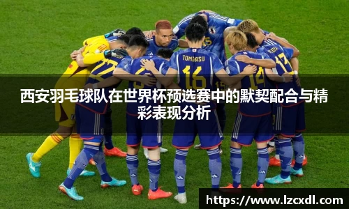 西安羽毛球队在世界杯预选赛中的默契配合与精彩表现分析