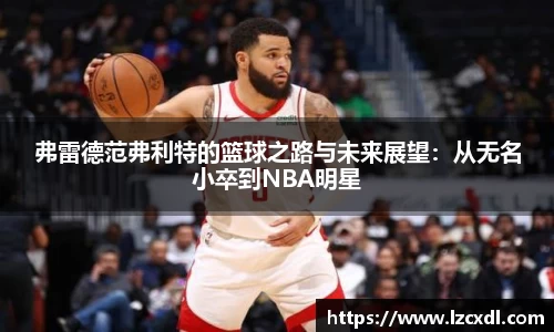 弗雷德范弗利特的篮球之路与未来展望：从无名小卒到NBA明星